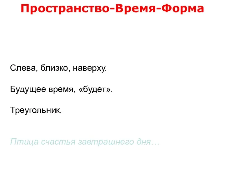 Слева, близко, наверху. Будущее время, «будет». Треугольник. Птица счастья завтрашнего дня… Пространство-Время-Форма