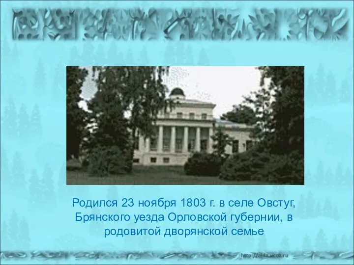 Родился 23 ноября 1803 г. в селе Овстуг, Брянского уезда Орловской губернии, в родовитой дворянской семье