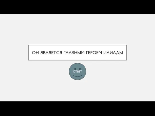 ОН ЯВЛЯЕТСЯ ГЛАВНЫМ ГЕРОЕМ ИЛИАДЫ ОТВЕТ