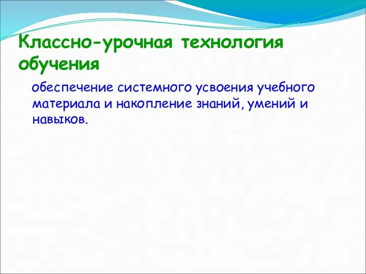 Классно-урочная технология обучения обеспечение системного усвоения учебного материала и накопление знаний, умений и навыков.