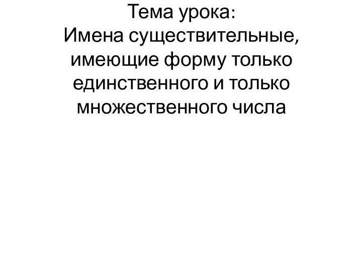 Тема урока: Имена существительные, имеющие форму только единственного и только множественного числа