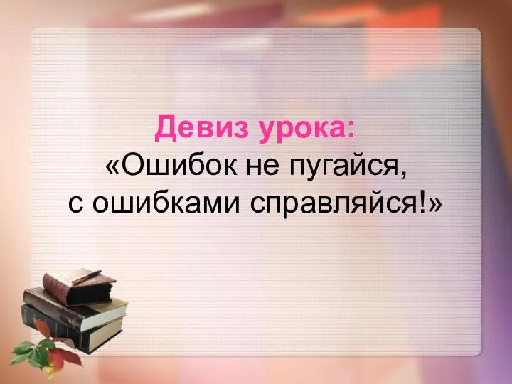 Девиз урока: «Ошибок не пугайся, с ошибками справляйся!»