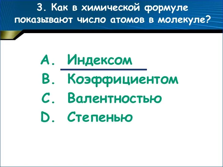 3. Как в химической формуле показывают число атомов в молекуле? Индексом Коэффициентом Валентностью Степенью