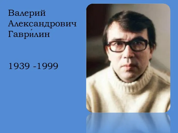 Валерий Александрович Гаври́лин 1939 -1999