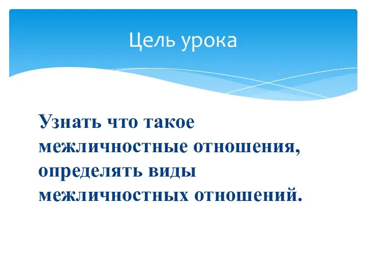 Узнать что такое межличностные отношения, определять виды межличностных отношений. Цель урока