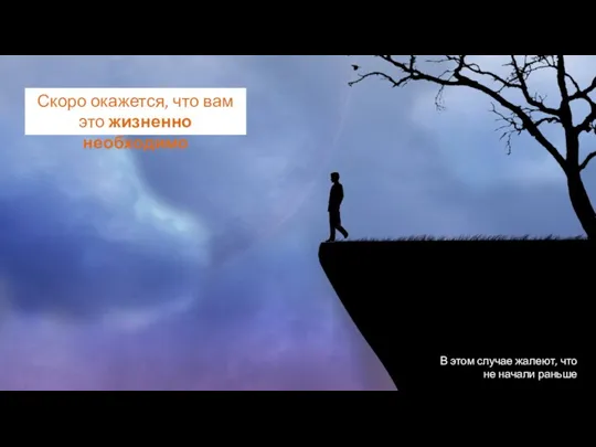 В этом случае жалеют, что не начали раньше Скоро окажется, что вам это жизненно необходимо