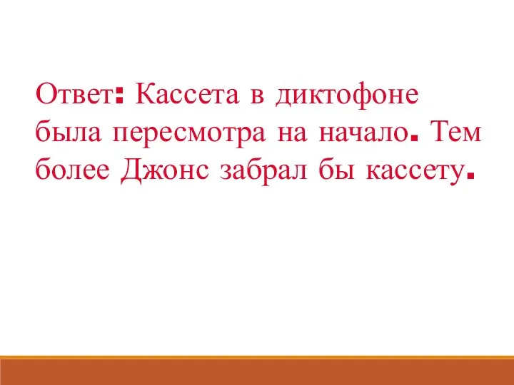 Ответ: Кассета в диктофоне была пересмотра на начало. Тем более Джонс забрал бы кассету.