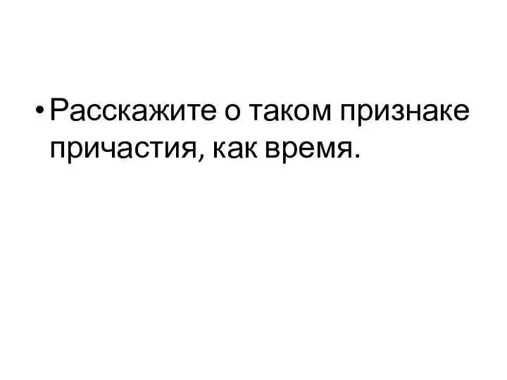 Расскажите о таком признаке причастия, как время.