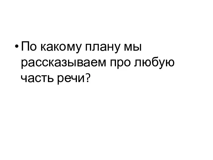 По какому плану мы рассказываем про любую часть речи?