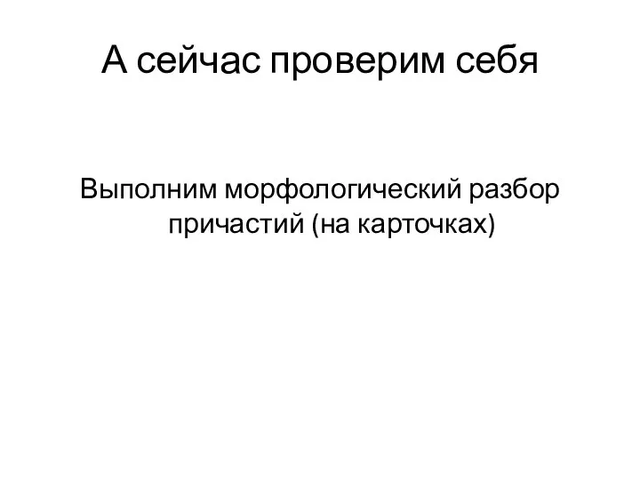 А сейчас проверим себя Выполним морфологический разбор причастий (на карточках)