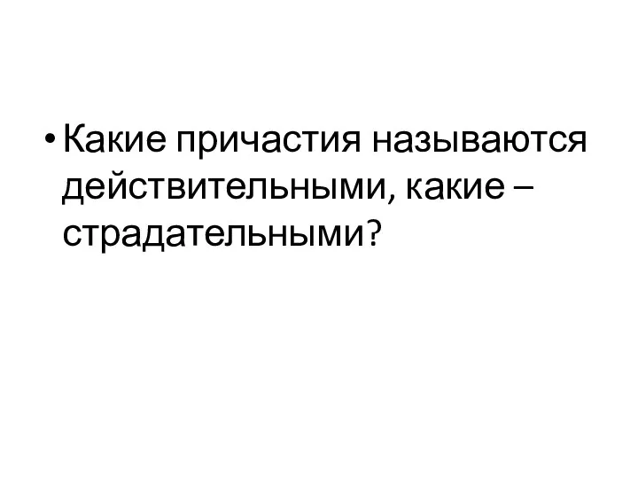 Какие причастия называются действительными, какие – страдательными?