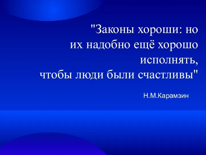 "Законы хороши: но их надобно ещё хорошо исполнять, чтобы люди были счастливы" Н.М.Карамзин