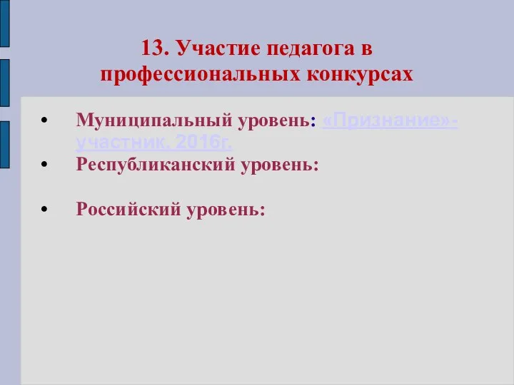 13. Участие педагога в профессиональных конкурсах Муниципальный уровень: «Признание»- участник, 2016г. Республиканский уровень: Российский уровень: