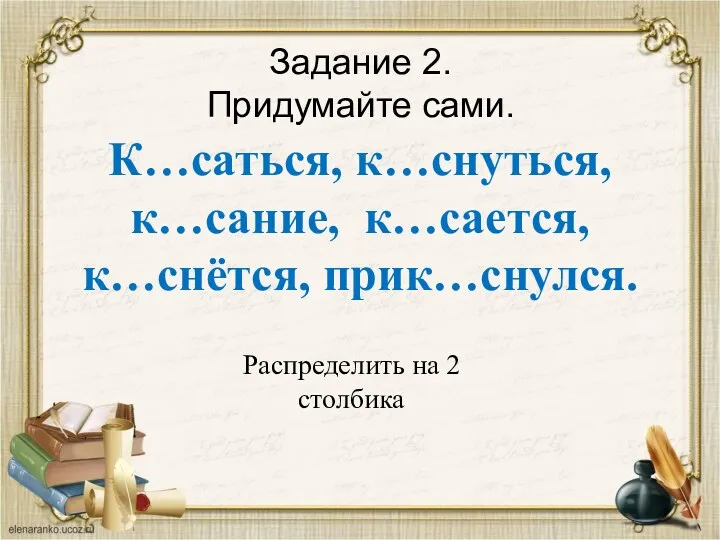 Задание 2. Придумайте сами. К…саться, к…снуться, к…сание, к…сается, к…снётся, прик…снулся. Распределить на 2 столбика