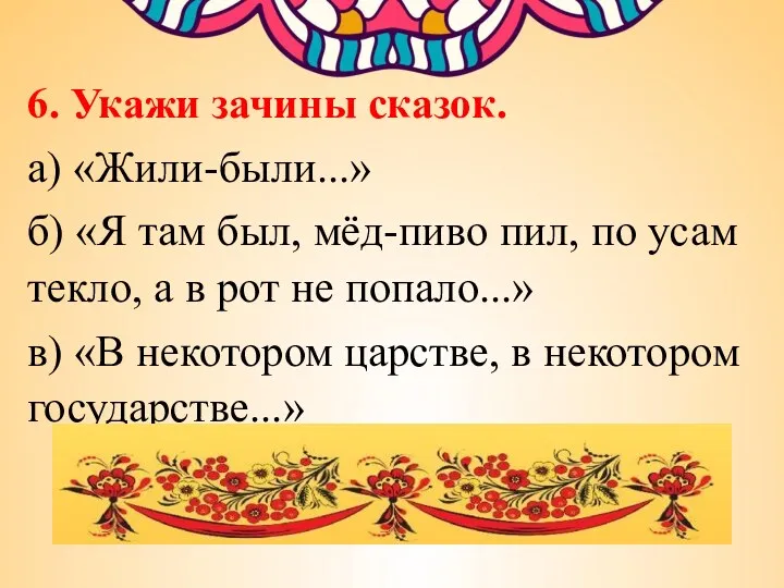 6. Укажи зачины сказок. а) «Жили-были...» б) «Я там был,