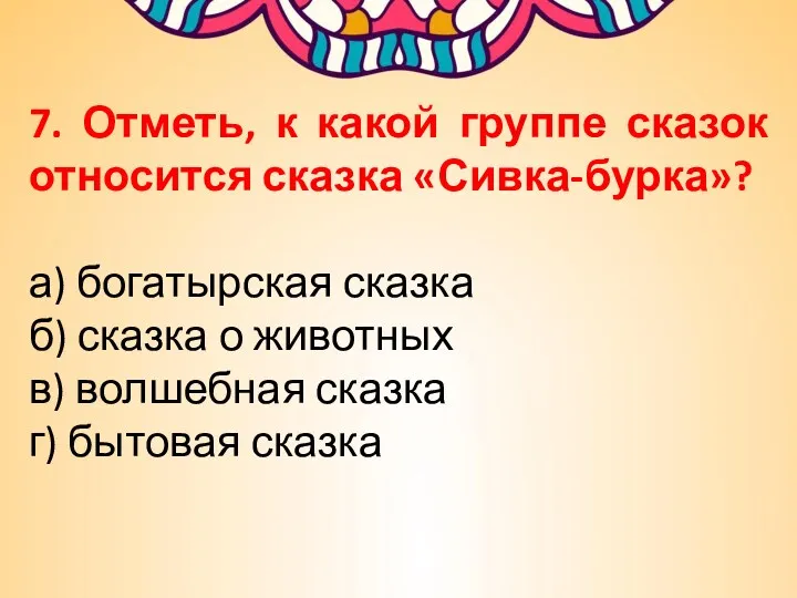 7. Отметь, к какой группе сказок относится сказка «Сивка-бурка»? а)