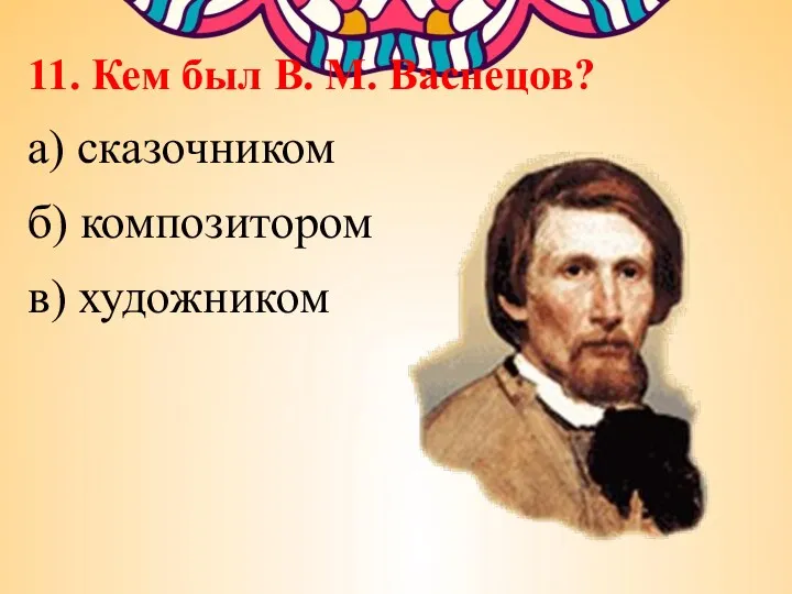 11. Кем был В. М. Васнецов? а) сказочником б) композитором в) художником