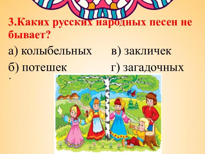 3.Каких русских народных песен не бывает? а) колыбельных в) закличек б) потешек г) загадочных