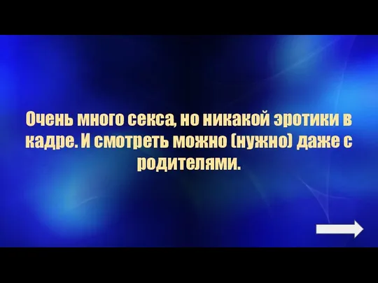 Очень много секса, но никакой эротики в кадре. И смотреть можно (нужно) даже с родителями.