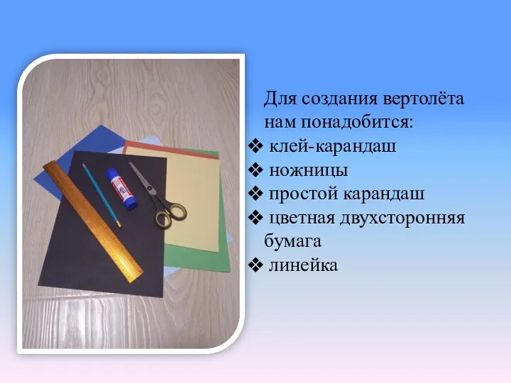 Для создания вертолёта нам понадобится: клей-карандаш ножницы простой карандаш цветная двухсторонняя бумага линейка