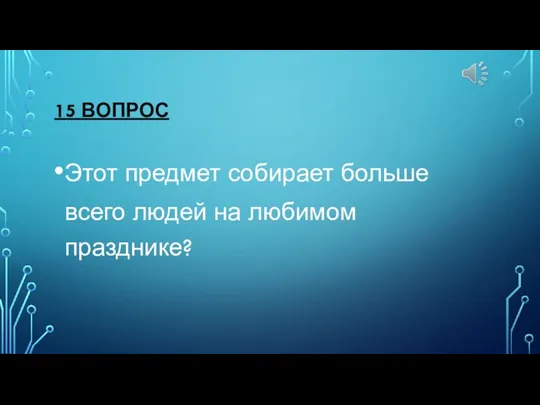 15 ВОПРОС Этот предмет собирает больше всего людей на любимом празднике?