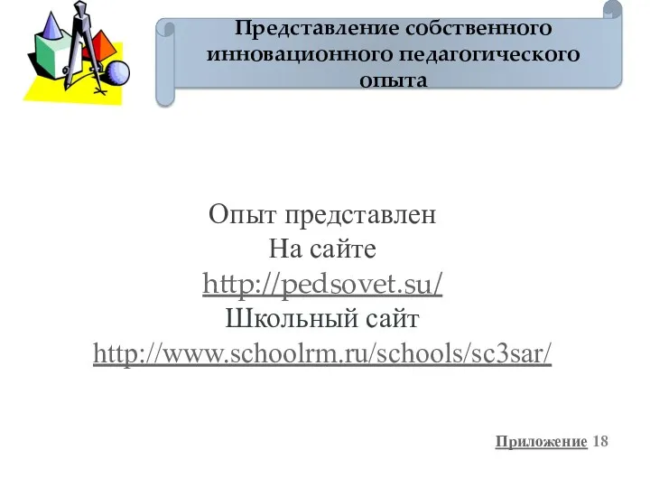 Представление собственного инновационного педагогического опыта Приложение 18 Опыт представлен На сайте http://pedsovet.su/ Школьный сайт http://www.schoolrm.ru/schools/sc3sar/