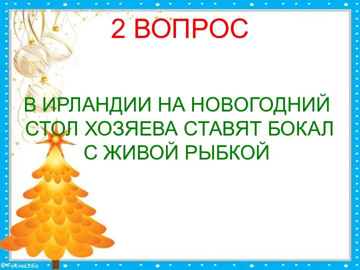 2 ВОПРОС В ИРЛАНДИИ НА НОВОГОДНИЙ СТОЛ ХОЗЯЕВА СТАВЯТ БОКАЛ С ЖИВОЙ РЫБКОЙ