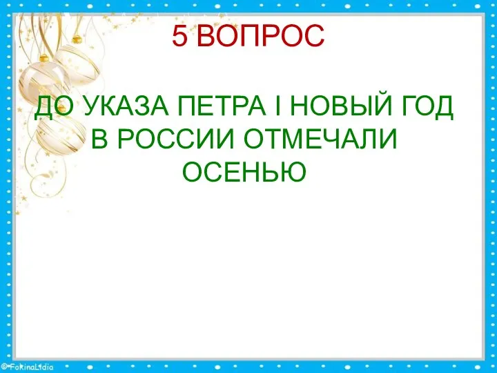 5 ВОПРОС ДО УКАЗА ПЕТРА I НОВЫЙ ГОД В РОССИИ ОТМЕЧАЛИ ОСЕНЬЮ