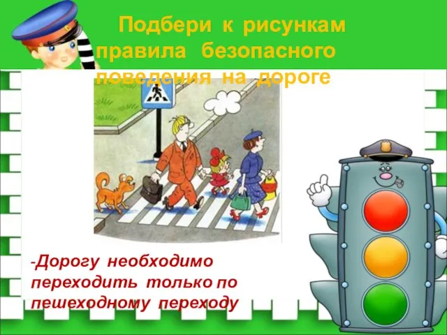 -Дорогу необходимо переходить только по пешеходному переходу Подбери к рисункам правила безопасного поведения на дороге