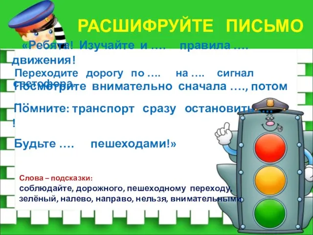 РАСШИФРУЙТЕ ПИСЬМО Слова – подсказки: соблюдайте, дорожного, пешеходному переходу, зелёный, налево, направо, нельзя,