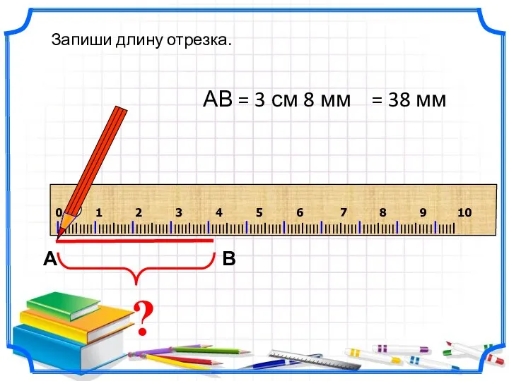 ? АВ = 3 см 8 мм Запиши длину отрезка. = 38 мм