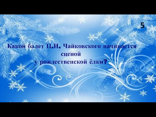 Какой балет П.И. Чайковского начинается сценой у рождественской ёлки? 5