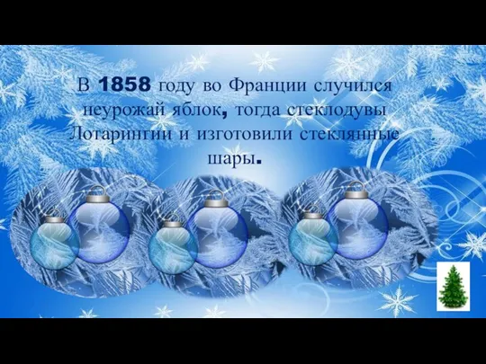 В 1858 году во Франции случился неурожай яблок, тогда стеклодувы Лотарингии и изготовили стеклянные шары.