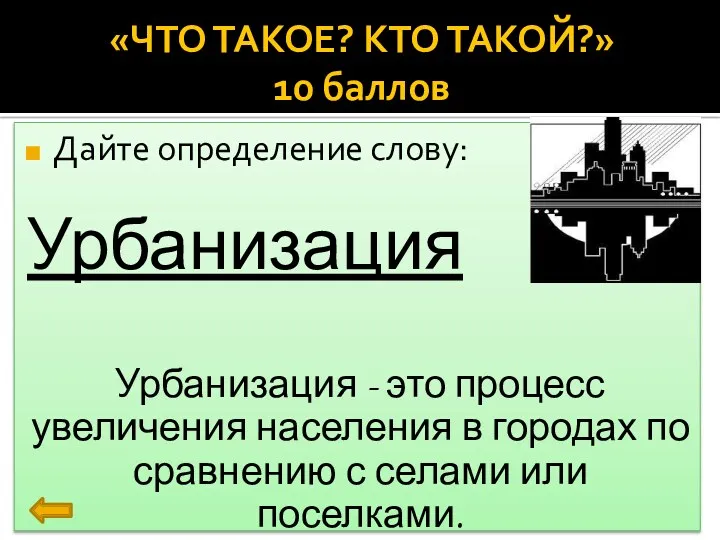 «ЧТО ТАКОЕ? КТО ТАКОЙ?» 10 баллов Дайте определение слову: Урбанизация Урбанизация - это