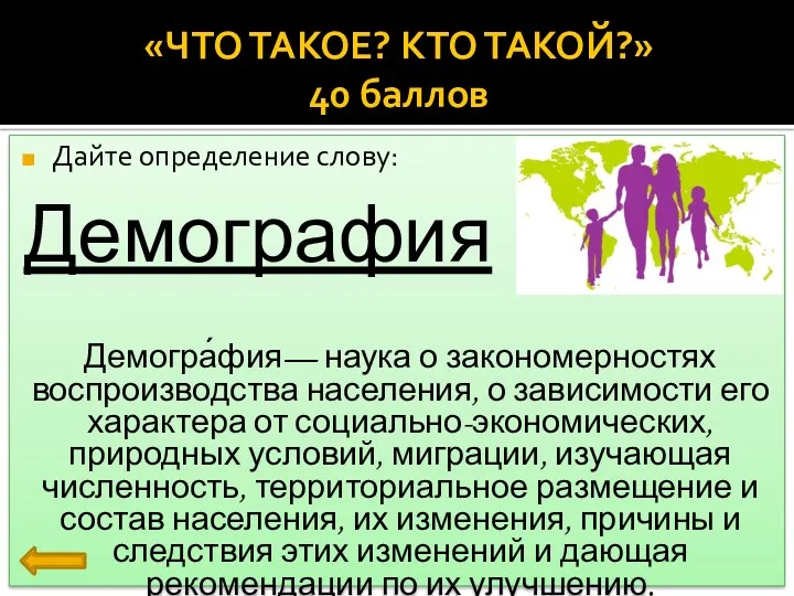 «ЧТО ТАКОЕ? КТО ТАКОЙ?» 40 баллов Дайте определение слову: Демография Демогра́фия— наука о