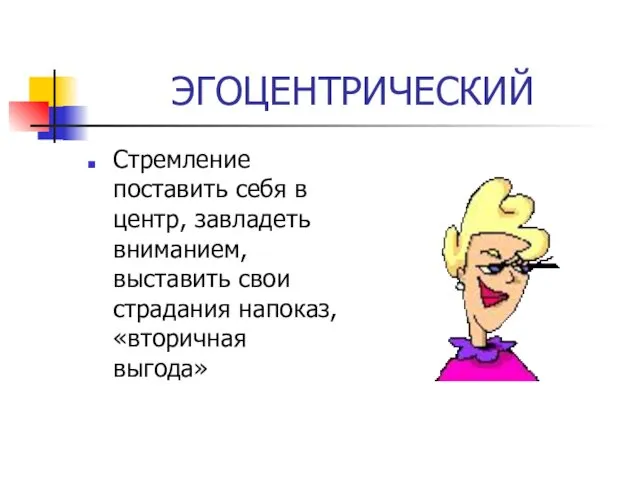 ЭГОЦЕНТРИЧЕСКИЙ Стремление поставить себя в центр, завладеть вниманием, выставить свои страдания напоказ, «вторичная выгода»