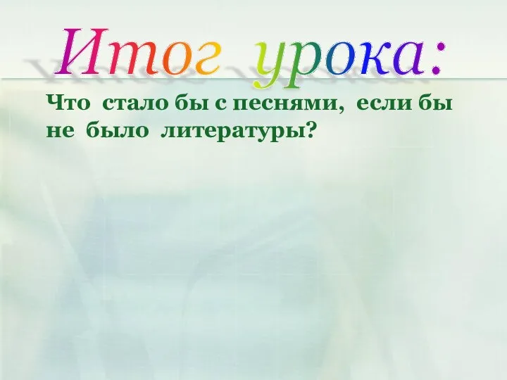 Что стало бы с песнями, если бы не было литературы? Итог урока: