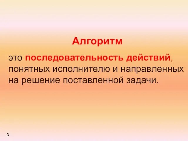 Алгоритм это последовательность действий, понятных исполнителю и направленных на решение поставленной задачи. 3