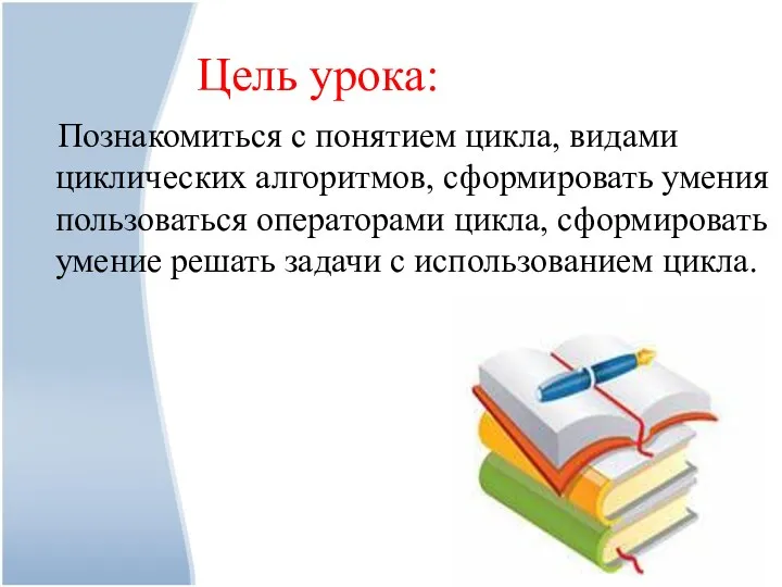 Цель урока: Познакомиться с понятием цикла, видами циклических алгоритмов, сформировать