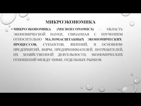 МИКРОЭКОНОМИКА МИКРОЭКОНОМИКА (MICROECONOMICS) – ОБЛАСТЬ ЭКОНОМИЧЕСКОЙ НАУКИ, СВЯЗАННАЯ С ИЗУЧЕНИЕМ