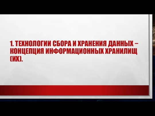 1. ТЕХНОЛОГИИ СБОРА И ХРАНЕНИЯ ДАННЫХ − КОНЦЕПЦИЯ ИНФОРМАЦИОННЫХ ХРАНИЛИЩ (ИХ).