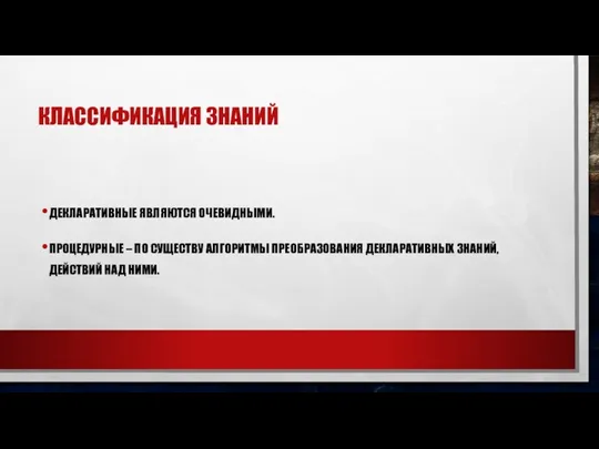 КЛАССИФИКАЦИЯ ЗНАНИЙ ДЕКЛАРАТИВНЫЕ ЯВЛЯЮТСЯ ОЧЕВИДНЫМИ. ПРОЦЕДУРНЫЕ – ПО СУЩЕСТВУ АЛГОРИТМЫ ПРЕОБРАЗОВАНИЯ ДЕКЛАРАТИВНЫХ ЗНАНИЙ, ДЕЙСТВИЙ НАД НИМИ.