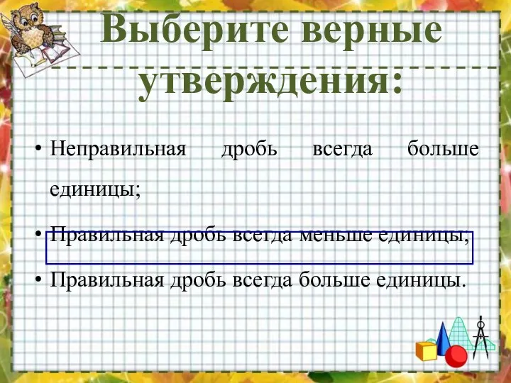 Выберите верные утверждения: Неправильная дробь всегда больше единицы; Правильная дробь