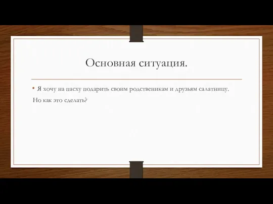 Основная ситуация. Я хочу на пасху подарить своим родственикам и друзьям салатницу. Но как это сделать?