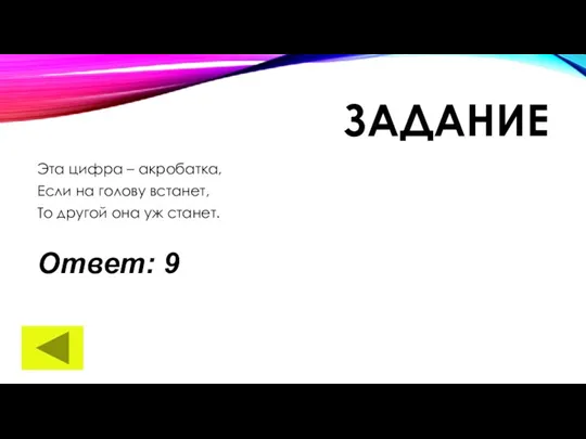 ЗАДАНИЕ Эта цифра – акробатка, Если на голову встанет, То другой она уж станет. Ответ: 9