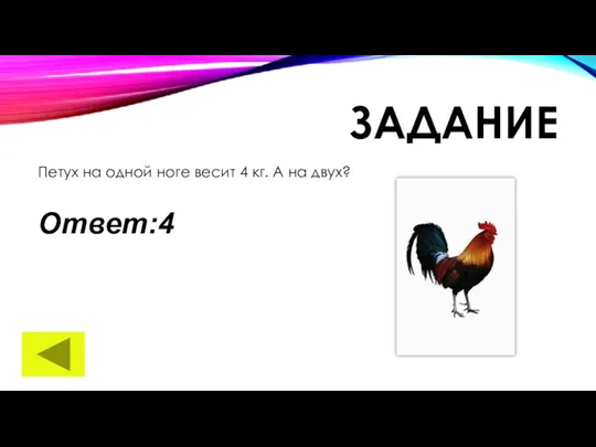 ЗАДАНИЕ Петух на одной ноге весит 4 кг. А на двух? Ответ:4