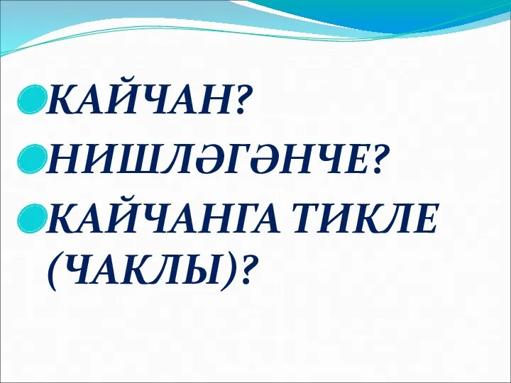 КАЙЧАН? НИШЛӘГӘНЧЕ? КАЙЧАНГА ТИКЛЕ (ЧАКЛЫ)?