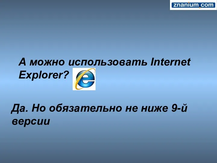 А можно использовать Internet Explorer? Да. Но обязательно не ниже 9-й версии