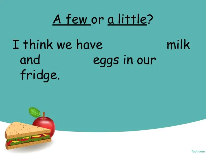 A few or a little? I think we have milk and eggs in our fridge.