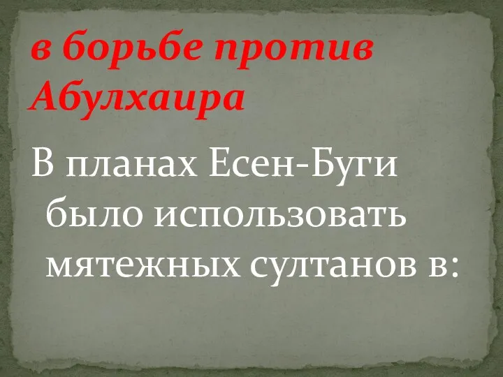 В планах Есен-Буги было использовать мятежных султанов в: в борьбе против Абулхаира